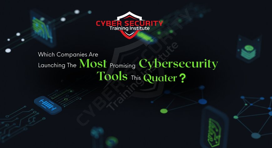 Which Companies Are Launching the Most Promising Cybersecurity Tools This Quarter?