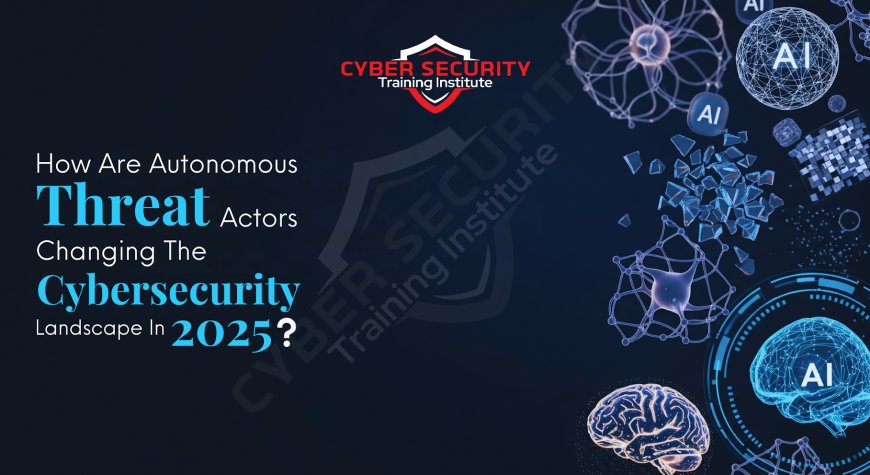 How Are Autonomous Threat Actors Changing the Cybersecurity Landscape in 2025?