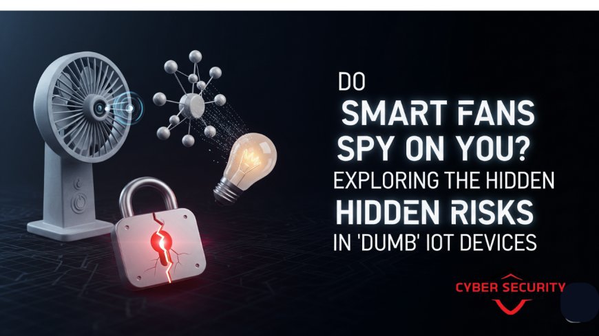 Do Smart Fans Spy on You? Exploring the Hidden Risks in ‘Dumb’ IoT Devices
