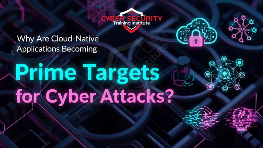 Why Are Cloud-Native Applications Becoming Prime Targets for Cyber Attacks?