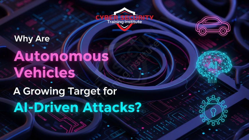 Why Are Autonomous Vehicles a Growing Target for AI-Driven Attacks?