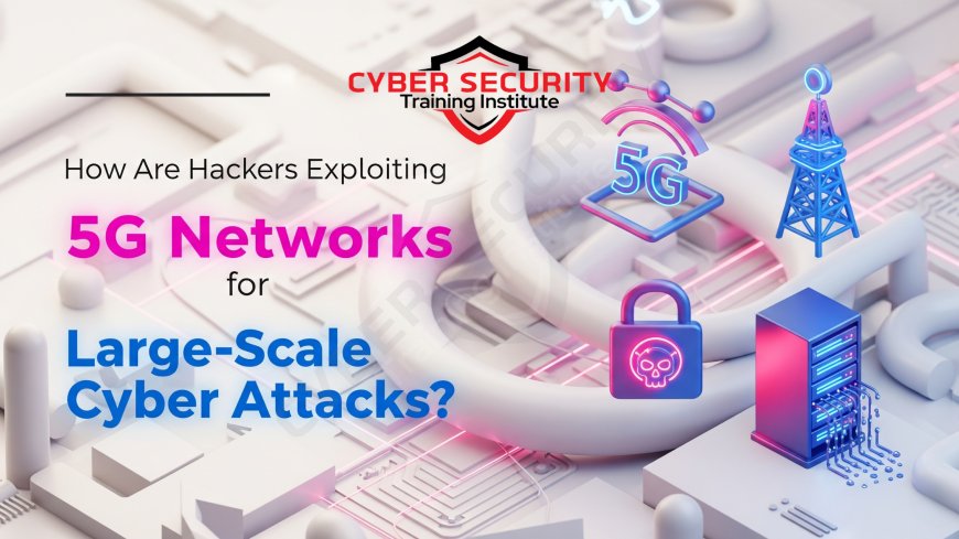 How Are Hackers Exploiting 5G Networks for Large-Scale Cyber Attacks?
