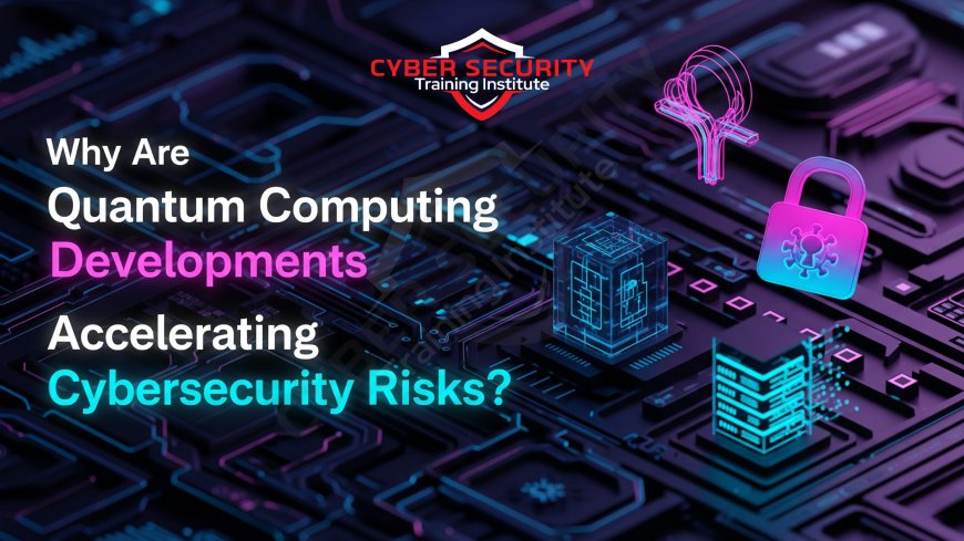 Why Are Quantum Computing Developments Accelerating Cybersecurity Risks?