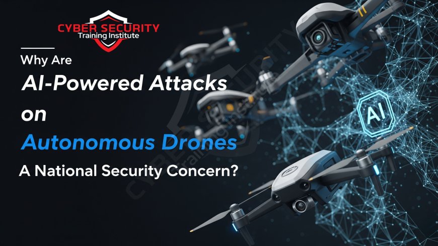 Why Are AI-Powered Attacks on Autonomous Drones a National Security Concern?